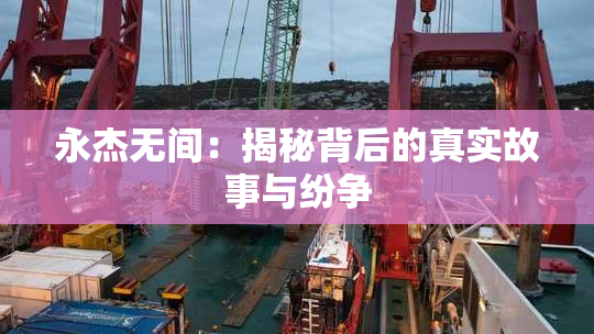 永杰无间：揭秘背后的真实故事与纷争