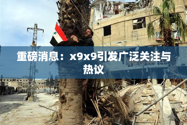 重磅消息：x9x9引发广泛关注与热议