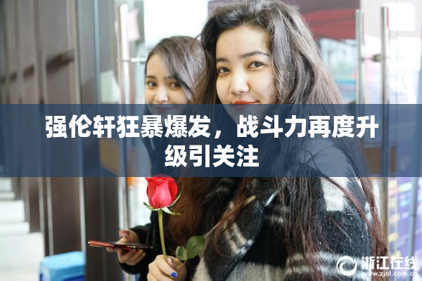 强伦轩狂暴爆发，战斗力再度升级引关注