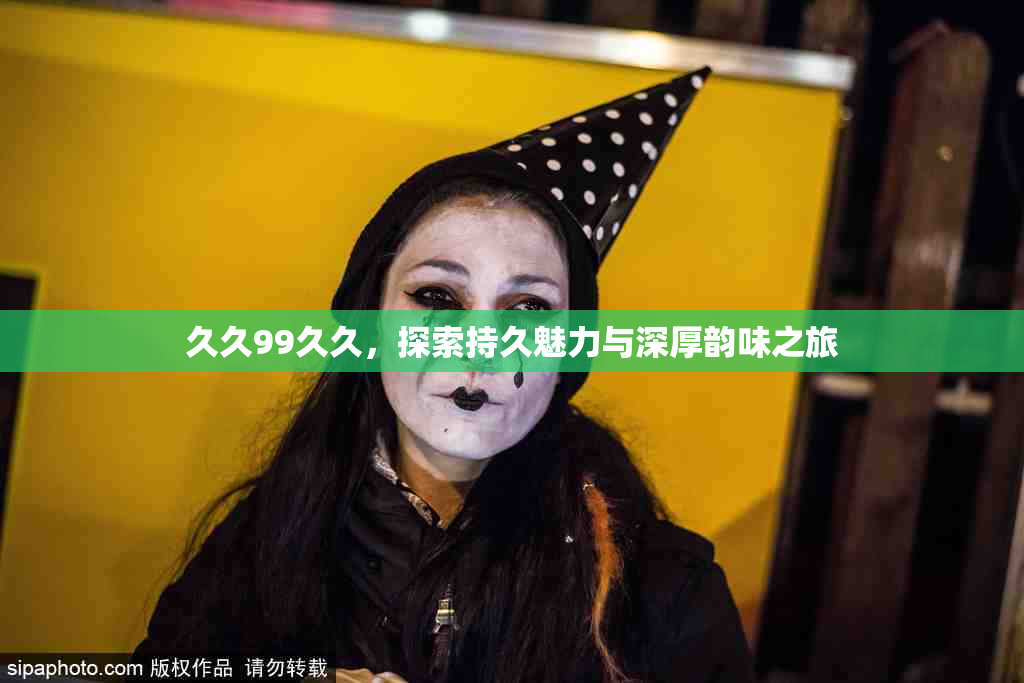 久久99久久，探索持久魅力与深厚韵味之旅