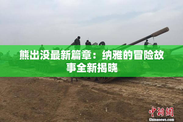 熊出没最新篇章：纳雅的冒险故事全新揭晓
