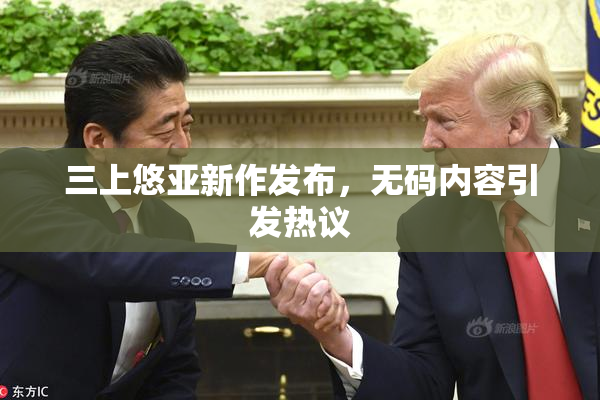 三上悠亚新作发布，无码内容引发热议