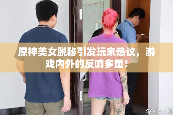 原神美女脱秘引发玩家热议，游戏内外的反响多重！