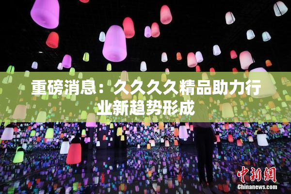 重磅消息：久久久久精品助力行业新趋势形成