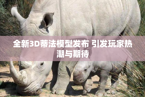 全新3D蒂法模型发布 引发玩家热潮与期待