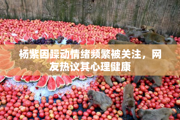 杨紫因躁动情绪频繁被关注，网友热议其心理健康