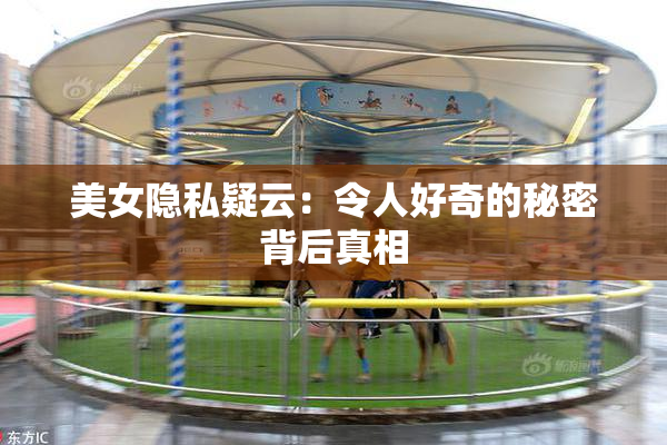 美女隐私疑云：令人好奇的秘密背后真相