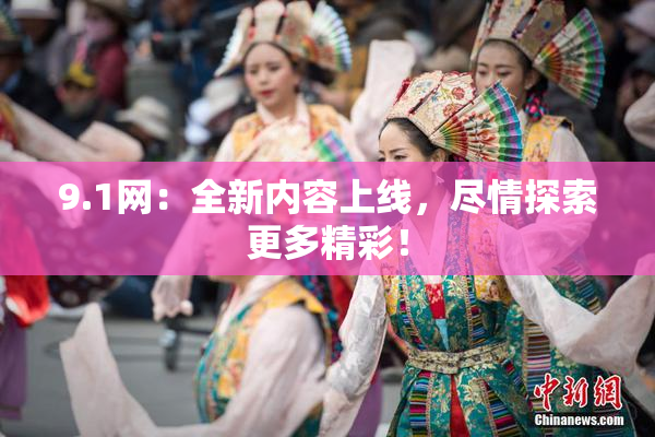 9.1网：全新内容上线，尽情探索更多精彩！