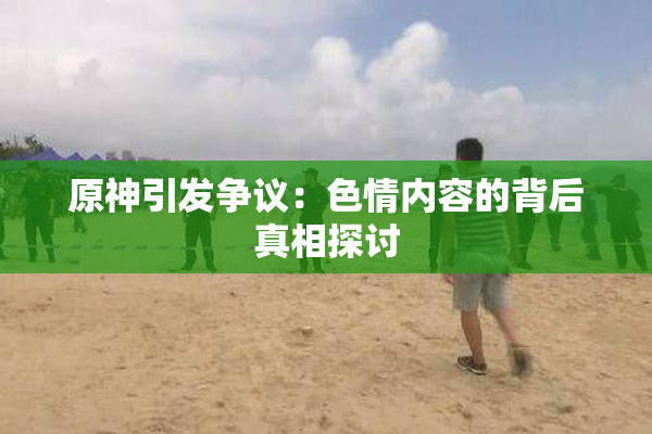 原神引发争议：色情内容的背后真相探讨
