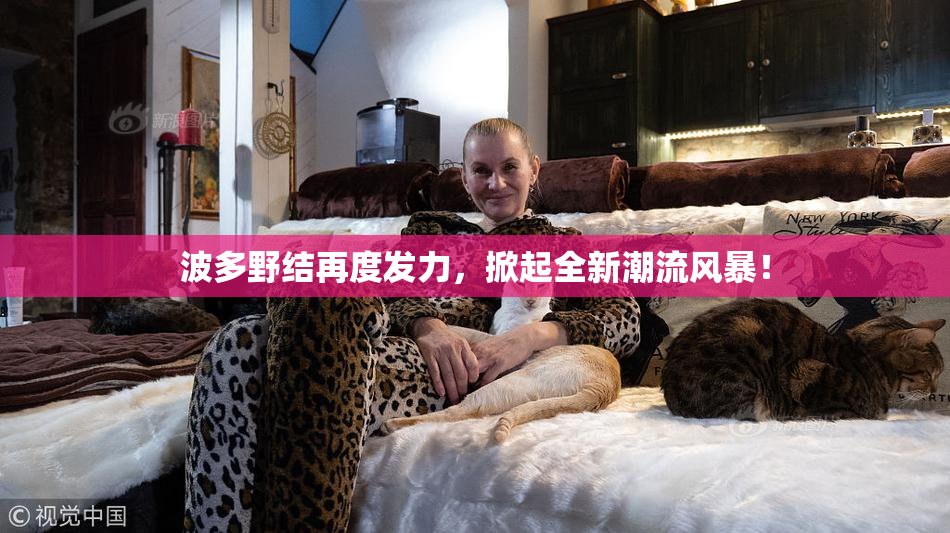 波多野结再度发力，掀起全新潮流风暴！