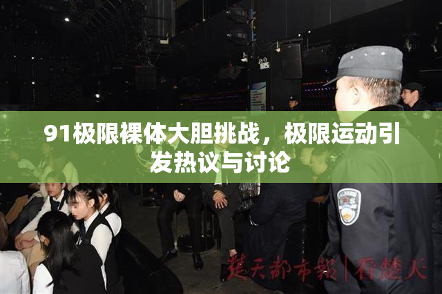 91极限裸体大胆挑战，极限运动引发热议与讨论