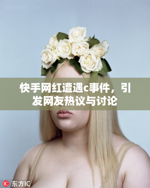 快手网红遭遇c事件，引发网友热议与讨论