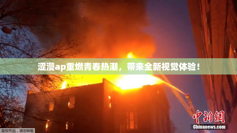 涩漫ap重燃青春热潮，带来全新视觉体验！