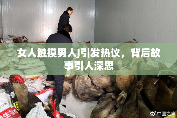 女人触摸男人J引发热议，背后故事引人深思