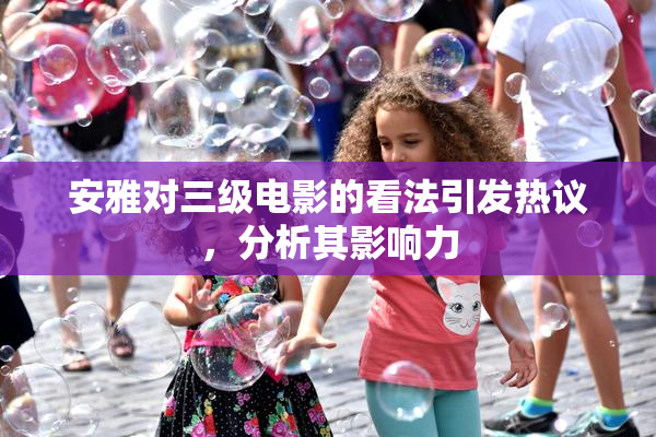 安雅对三级电影的看法引发热议，分析其影响力
