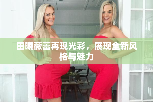 田曦薇蕾再现光彩，展现全新风格与魅力