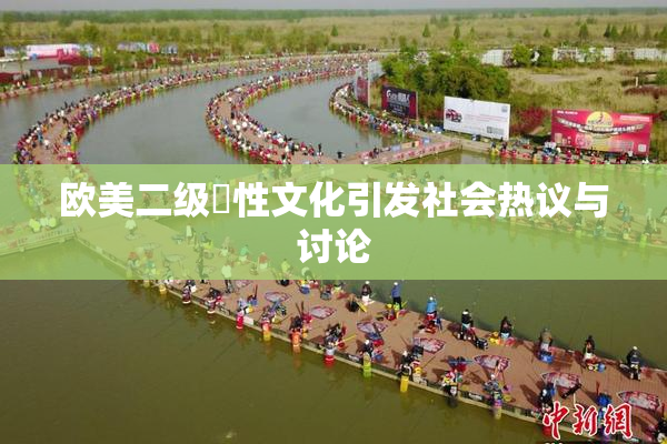 欧美二级婬性文化引发社会热议与讨论