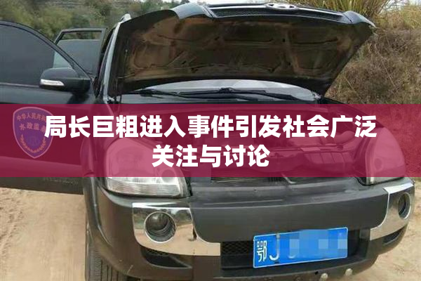 局长巨粗进入事件引发社会广泛关注与讨论