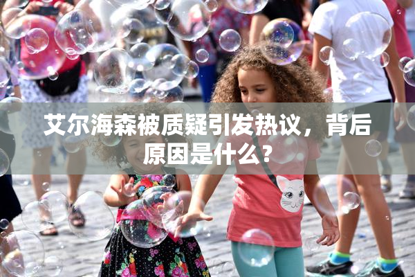 艾尔海森被质疑引发热议，背后原因是什么？