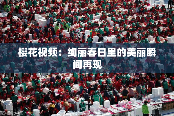 樱花视频：绚丽春日里的美丽瞬间再现