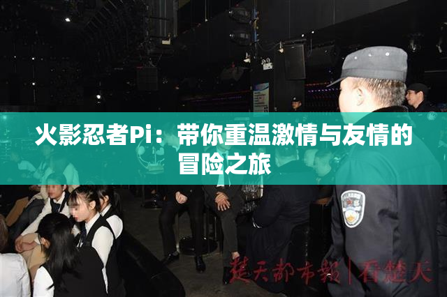 火影忍者Pi：带你重温激情与友情的冒险之旅
