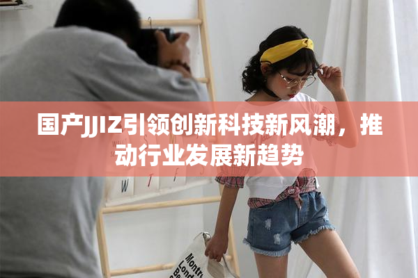 国产JJIZ引领创新科技新风潮，推动行业发展新趋势