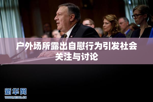 户外场所露出自慰行为引发社会关注与讨论