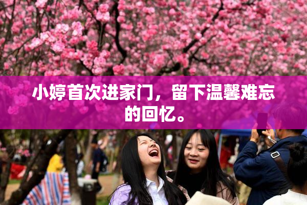 小婷首次进家门，留下温馨难忘的回忆。