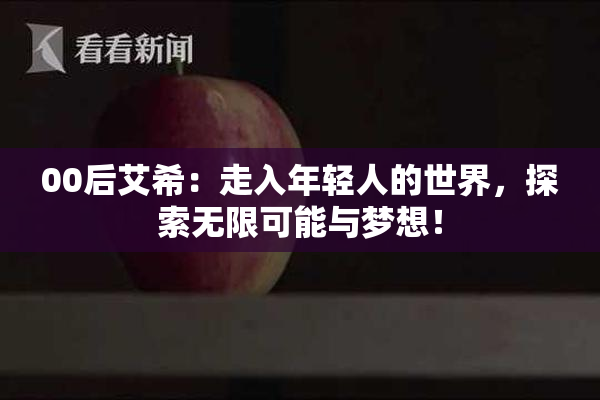 00后艾希：走入年轻人的世界，探索无限可能与梦想！