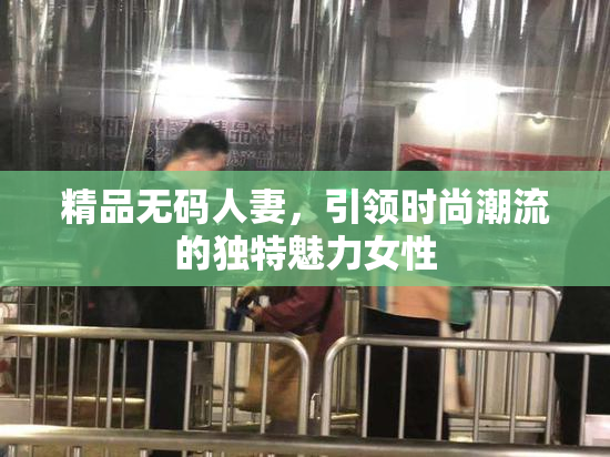 精品无码人妻，引领时尚潮流的独特魅力女性