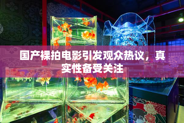 国产裸拍电影引发观众热议，真实性备受关注