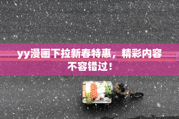 yy漫画下拉新春特惠，精彩内容不容错过！