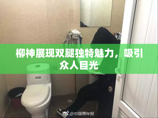 柳神展现双腿独特魅力，吸引众人目光