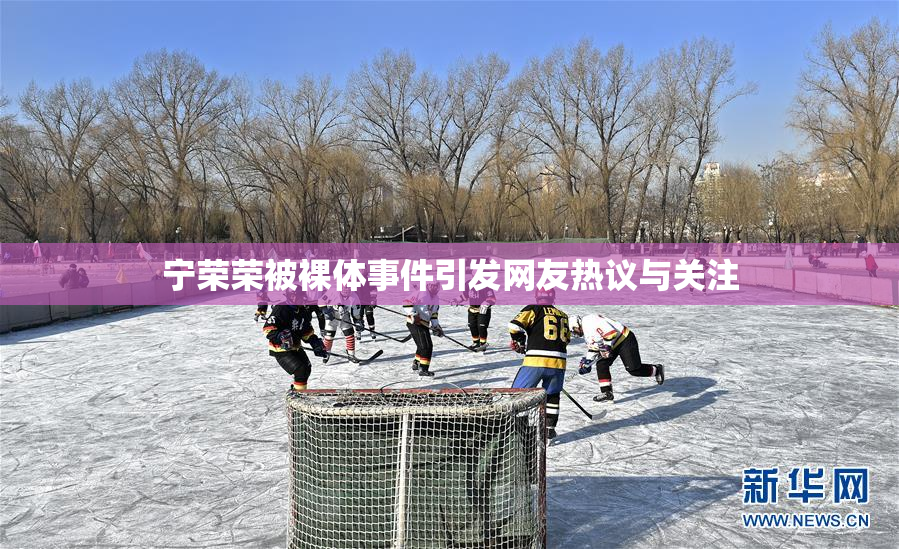 宁荣荣被裸体事件引发网友热议与关注