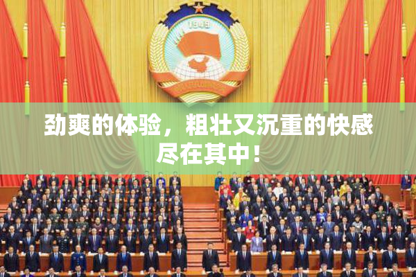 劲爽的体验，粗壮又沉重的快感尽在其中！
