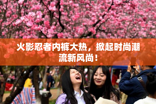 火影忍者内裤大热，掀起时尚潮流新风尚！