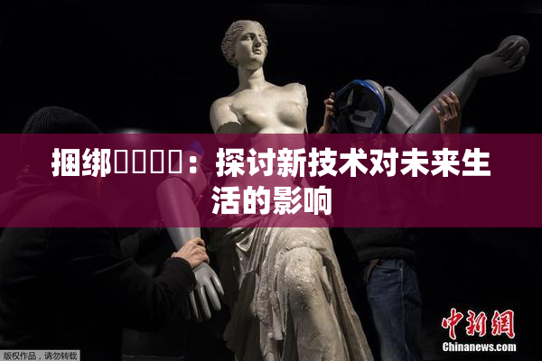 捆绑❌‌❌‌：探讨新技术对未来生活的影响