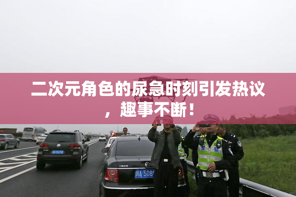 二次元角色的尿急时刻引发热议，趣事不断！