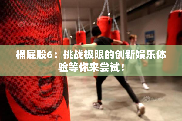 桶屁股6：挑战极限的创新娱乐体验等你来尝试！