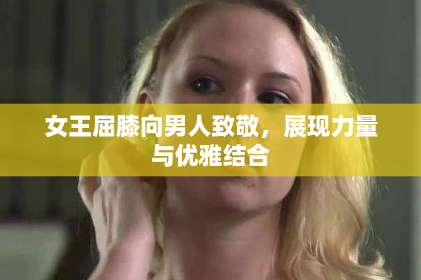 女王屈膝向男人致敬，展现力量与优雅结合