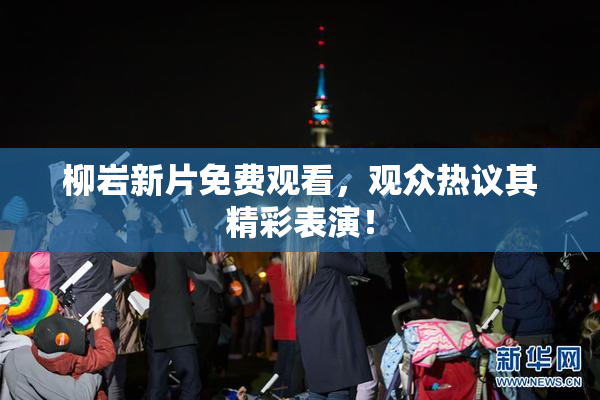 柳岩新片免费观看，观众热议其精彩表演！