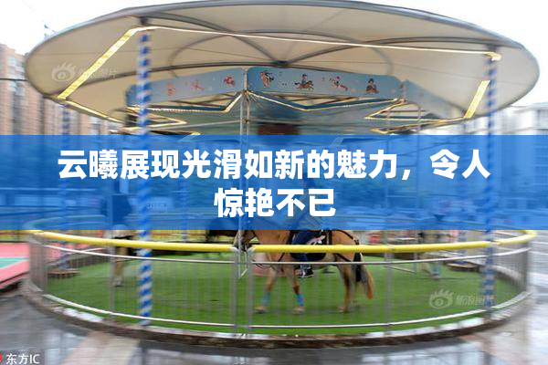 云曦展现光滑如新的魅力，令人惊艳不已