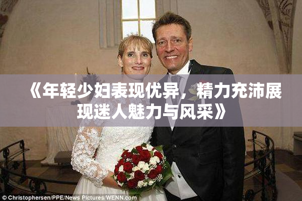 《年轻少妇表现优异，精力充沛展现迷人魅力与风采》