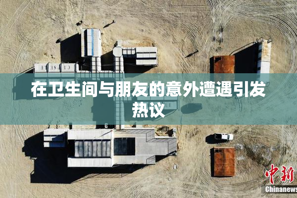 在卫生间与朋友的意外遭遇引发热议