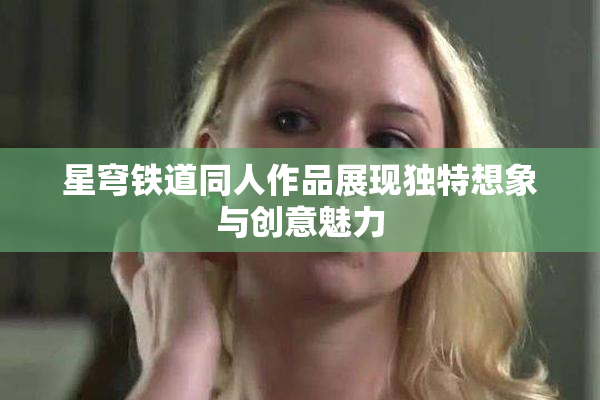 星穹铁道同人作品展现独特想象与创意魅力