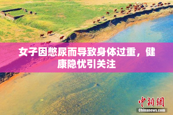 女子因憋尿而导致身体过重，健康隐忧引关注