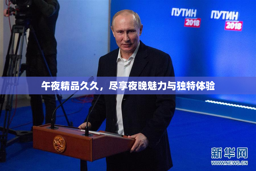 午夜精品久久，尽享夜晚魅力与独特体验