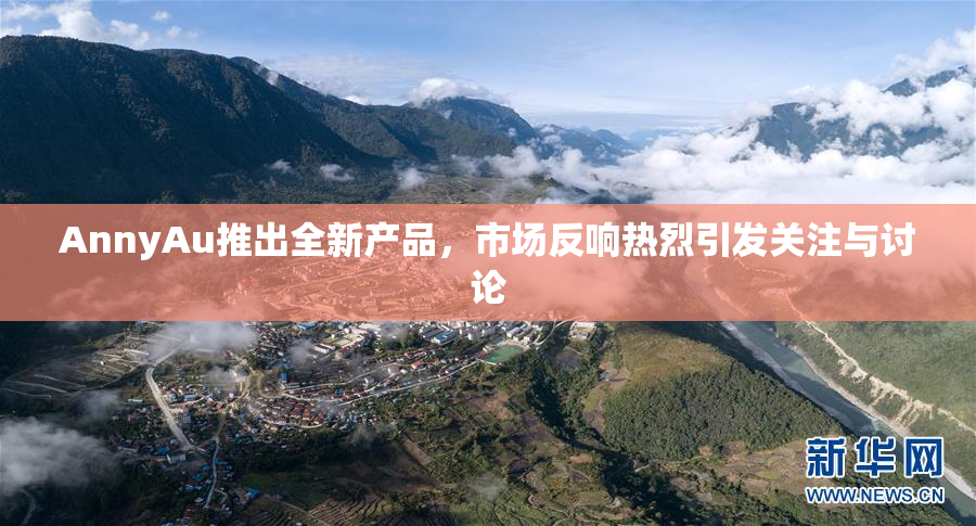 AnnyAu推出全新产品，市场反响热烈引发关注与讨论