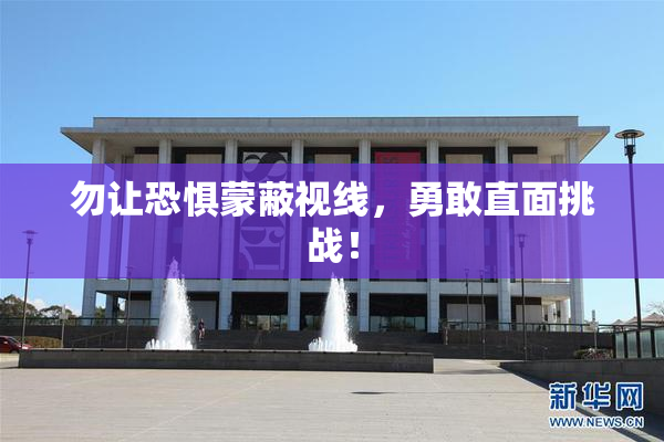 勿让恐惧蒙蔽视线，勇敢直面挑战！