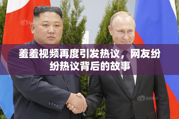 羞羞视频再度引发热议，网友纷纷热议背后的故事